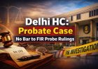 Delhi High Court: Probate Case No Bar to FIR Probe Rulings